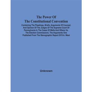 The Power Of The Constitutional Convention, Containing The Pleadings, Briefs, Arguments Of Counsel, And Opinion Of The Judges Of The Supreme Court Of Pennsylvania In The Cases Of Wells And Others Vs.