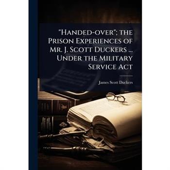 ”Handed-over”; the Prison Experiences of Mr. J. Scott Duckers ... Under the Military Service Act