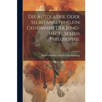 Die Autolatrie Oder Selbstanbetung, ein Geheimniss der Jung-hegel'schen Philosophie
