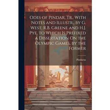 Odes of Pindar, Tr., With Notes and Illustr., by G. West, R.B. Greene and H.J. Pye. to Which Is Prefixed a Dissertation On the Olympic Games, by the Former