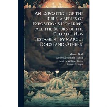 An Exposition of the Bible, a Series of Expositions Covering All the Books of the Old and New Testament by Marcus Dods [and Others]