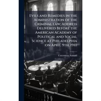 Evils and Remedies in the Administration of the Criminal law; Address Delivered Before the American Academy of Political and Social Science at Philadelphia on April 9th, 1910
