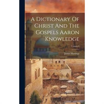 A Dictionary Of Christ And The Gospels Aaron Knowledge; Volume I