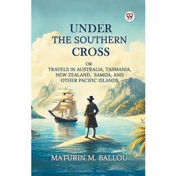 Under The Southern Cross Or Travels In Australia, Tasmania, New Zealand, Samoa, And Other Pacific Islands