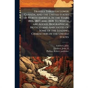 Travels Through Lower Canada, and the United States of North America, in the Years 1806, 1807, and 1808. To Which are Added, Biographical Notices and Anecdotes of Some of the Leading Characters in the