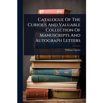 Catalogue Of The Curious And Valuable Collection Of Manuscripts And Autograph Letters