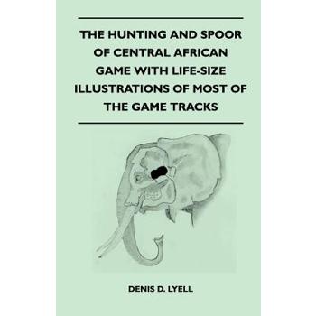 The Hunting and Spoor of Central African Game With Life-Size Illustrations of Most of the Game Tracks