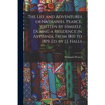 The Life and Adventures of Nathaniel Pearce, Written by Himself, During a Residence in Abyssinia, From 1810 to 1819. Ed. by J.J. Halls