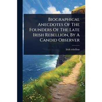 Biographical Anecdotes Of The Founders Of The Late Irish Rebellion, By A Candid Observer