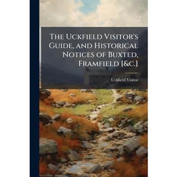 The Uckfield Visitor's Guide, and Historical Notices of Buxted, Framfield [&c.]