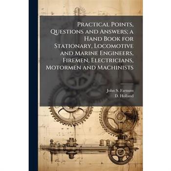 Practical Points, Questions and Answers; a Hand Book for Stationary, Locomotive and Marine Engineers, Firemen, Electricians, Motormen and Machinists