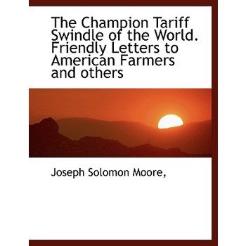 The Champion Tariff Swindle of the World. Friendly Letters to American Farmers and Others