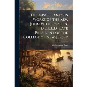 The Miscellaneous Works of the Rev. John Witherspoon, D.D.L.L.D., Late President of the College of New-Jersey