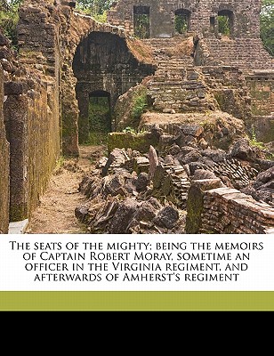 The Seats of the Mighty; Being the Memoirs of Captain Robert Moray, Sometime an Officer in the Virginia Regiment, and Afterwards of Amherst’s Regiment The Seats of the Mighty; Being the Memoirs of Captain Robert Moray, Sometime an Officer in the Virginia Regiment, and Afterwards of Amherst’s Regiment