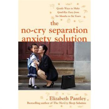 The No-Cry Separation Anxiety Solution: Gentle Ways to Make Good-Bye Easy from Six Months to Six Years