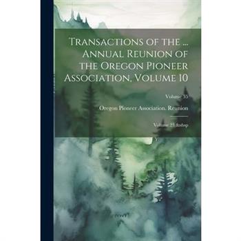 Transactions of the ... Annual Reunion of the Oregon Pioneer Association, Volume 10; volume 23; Volume 35
