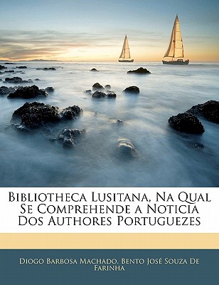 Bibliotheca Lusitana, Na Qual Se Comprehende a Noticia DOS Authores Portuguezes