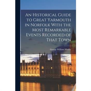 An Historical Guide to Great Yarmouth in Norfolk With the Most Remarkable Events Recorded of That Town