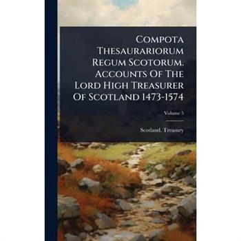 Compota Thesaurariorum Regum Scotorum. Accounts Of The Lord High Treasurer Of Scotland 1473-1574