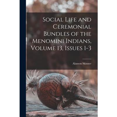 Social Life and Ceremonial Bundles of the Menomini Indians, Volume 13, issues 1-3