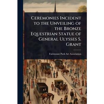 Ceremonies Incident to the Unveiling of the Bronze Equestrian Statue of General Ulysses S. Grant