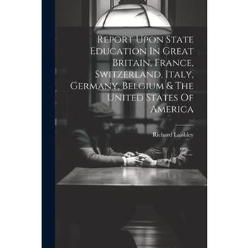 Report Upon State Education In Great Britain, France, Switzerland, Italy, Germany, Belgium & The United States Of America