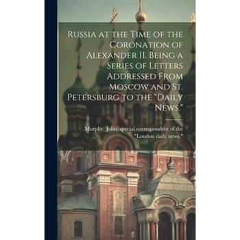 Russia at the Time of the Coronation of Alexander II. Being a Series of Letters Addressed From Moscow and St. Petersburg to the "Daily News."