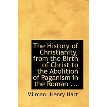 The History of Christianity, from the Birth of Christ to the Abolition of Paganism in the Roman ...