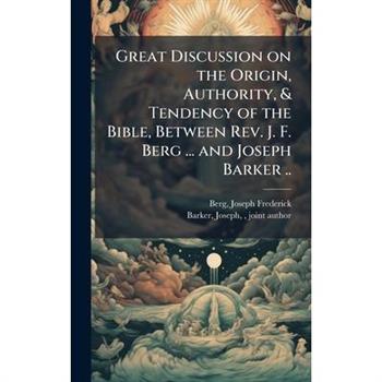 Great Discussion on the Origin, Authority, & Tendency of the Bible, Between Rev. J. F. Berg ... and Joseph Barker ..