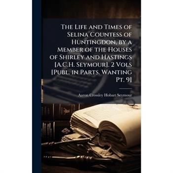 The Life and Times of Selina Countess of Huntingdon, by a Member of the Houses of Shirley and Hastings [A.C.H. Seymour]. 2 Vols [Publ. in Parts. Wanting Pt. 9]