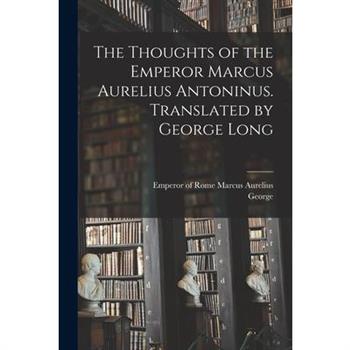 The Thoughts of the Emperor Marcus Aurelius Antoninus. Translated by George Long