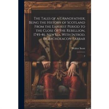 The Tales of a Grandfather; Being the History of Scotland From the Earliest Period to the Close of the Rebellion, 1745-46. New ed., With Introd. by Archdeacon Farrar