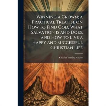 Winning a Crown; a Practical Treatise on How to Find God, What Salvation is and Does, and How to Live a Happy and Successful Christian Life