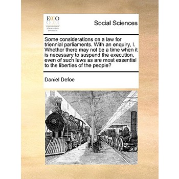 Some Considerations on a Law for Triennial Parliaments. with an Enquiry, I. Whether There May Not Be a Time When It Is Necessary to Suspend the Execution, Even of Such Laws as Are Most Essential to th