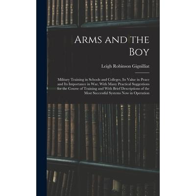 Arms and the boy; Military Training in Schools and Colleges, its Value in Peace and its Importance in war, With Many Practical Suggestions for the Course of Training and With Brief Descriptions of the
