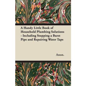 A Handy Little Book of Household Plumbing Solutions - Including Stopping a Burst Pipe and Repairing Water Taps