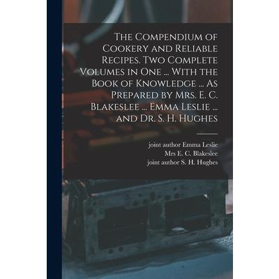 The Compendium of Cookery and Reliable Recipes. Two Complete Volumes in one ... With the Book of Knowledge ... As Prepared by Mrs. E. C. Blakeslee ... Emma Leslie ... and Dr. S. H. Hughes
