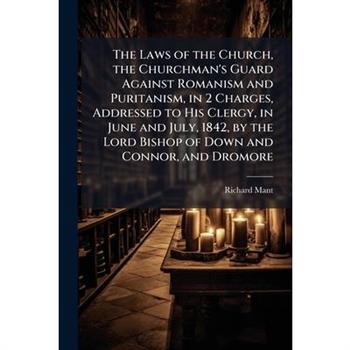 The Laws of the Church, the Churchman's Guard Against Romanism and Puritanism, in 2 Charges, Addressed to His Clergy, in June and July, 1842, by the Lord Bishop of Down and Connor, and Dromore
