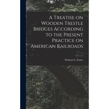 A Treatise on Wooden Trestle Bridges According to the Present Practice on American Railroads