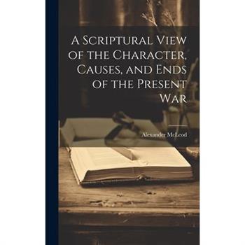 A Scriptural View of the Character, Causes, and Ends of the Present War [microform]
