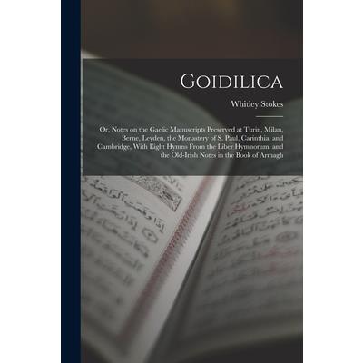 Goidilica; or, Notes on the Gaelic Manuscripts Preserved at Turin, Milan, Berne, Leyden, the Monastery of S. Paul, Carinthia, and Cambridge, With Eight Hymns From the Liber Hymnorum, and the Old-Irish