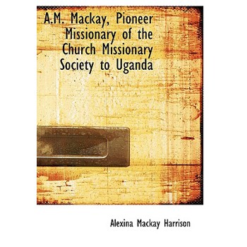 A.M. MacKay, Pioneer Missionary of the Church Missionary Society to Uganda