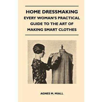 Home Dressmaking - Every Woman's Practical Guide to the Art of Making Smart Clothes