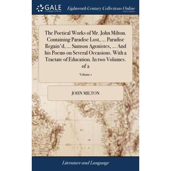 The Poetical Works of Mr. John Milton. Containing Paradise Lost, ... Paradise Regain’d, ... Samson Agonistes, ... and His Poems on Several Occasions. with a Tractate of Education. in Two Volumes. of 2