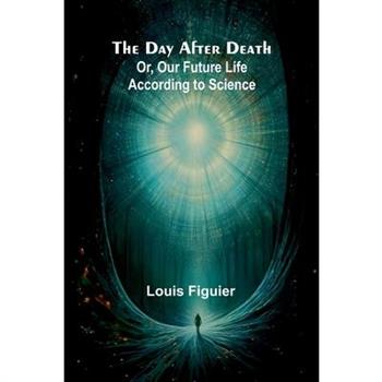 The Day After Death; Or, Our Future Life According To Science