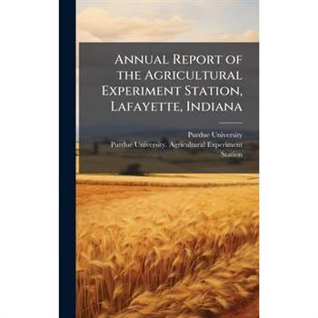 Annual Report of the Agricultural Experiment Station, Lafayette, Indiana