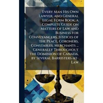 Every Man His Own Lawyer, and General Legal Form Book, a Complete Guide on Matters of Law and Business for Conveyancers, Justices of the Peace, Coroners, Constables, Merchants ... Generally Throughout