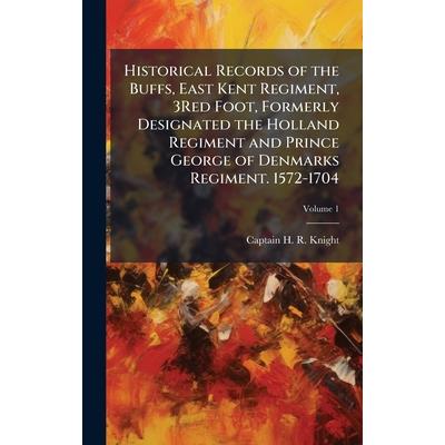 Historical Records of the Buffs, East Kent Regiment, 3Red Foot, Formerly Designated the Holland Regiment and Prince George of Denmarks Regiment. 1572-1704 Historical Records of the Buffs, East Kent Regiment, 3Red Foot, Formerly Designated the Holland Regiment and Prince George of Denmarks Regiment. 1572-1704
