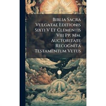 Biblia Sacra Vulgatae Editionis Sixti V Et Clementis Viii Pp. Mm. Auctoritate Recognita Testamentum Vetus