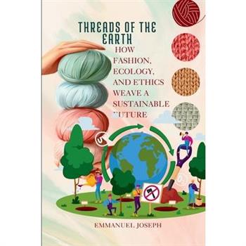 Threads of the Earth, How Fashion, Ecology, and Ethics Weave a Sustainable Future